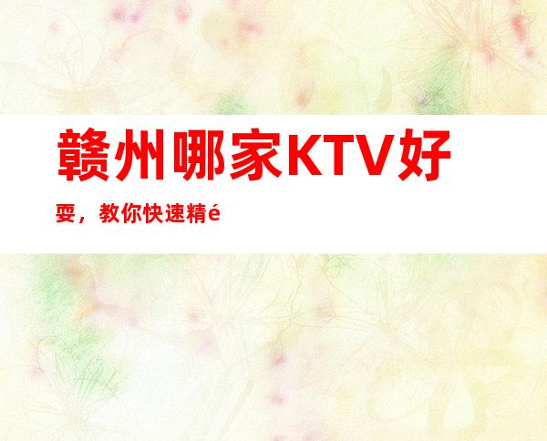 赣州哪家KTV好耍，教你快速精选夜晚的优质网红打卡点