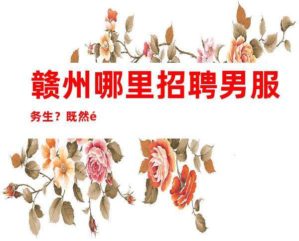 赣州哪里招聘男服务生?既然选择了放弃就不要抱怨