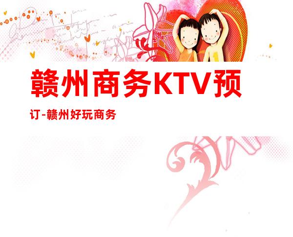 赣州商务KTV预订-赣州好玩商务KTV会所消费预