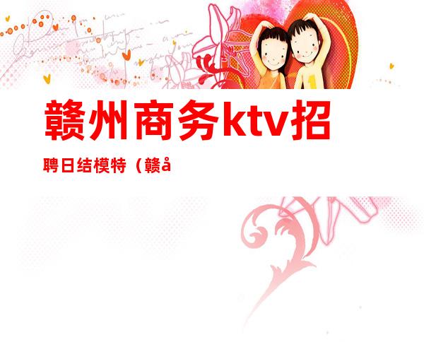 赣州商务ktv招聘日结模特（赣州商务KTV）