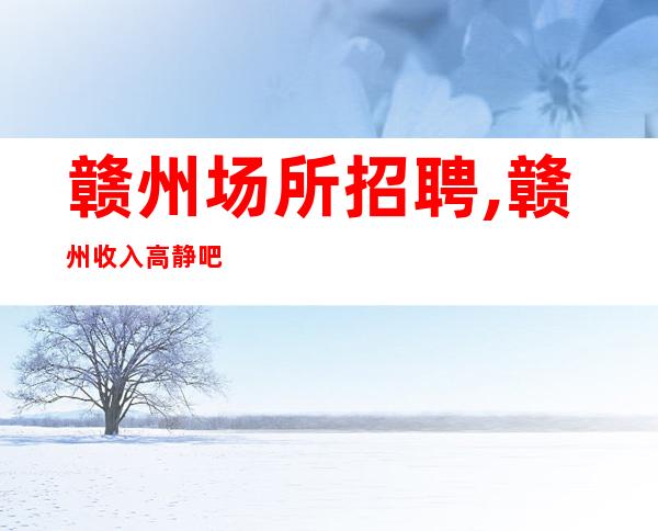赣州场所招聘,赣州收入高静吧新店喝少班多佳选择