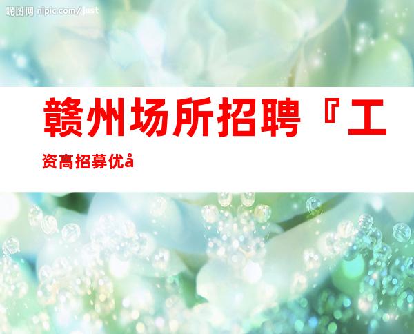 赣州场所招聘『工资高招募优先上班』