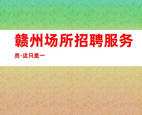 赣州场所招聘服务员-这只是一个起点每天保底拿起