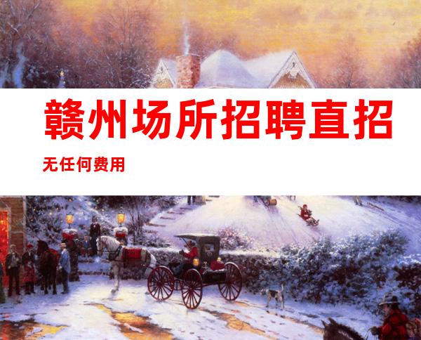 赣州场所招聘 直招 无任何费用