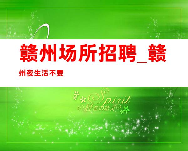 赣州场所招聘_赣州夜生活不要求业绩斑驳陆离