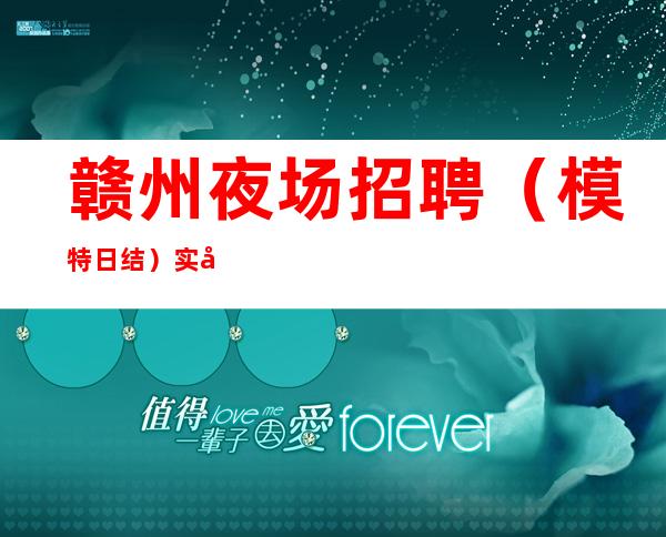 赣州夜场招聘（模特日结）实力团队业绩好每天房间多