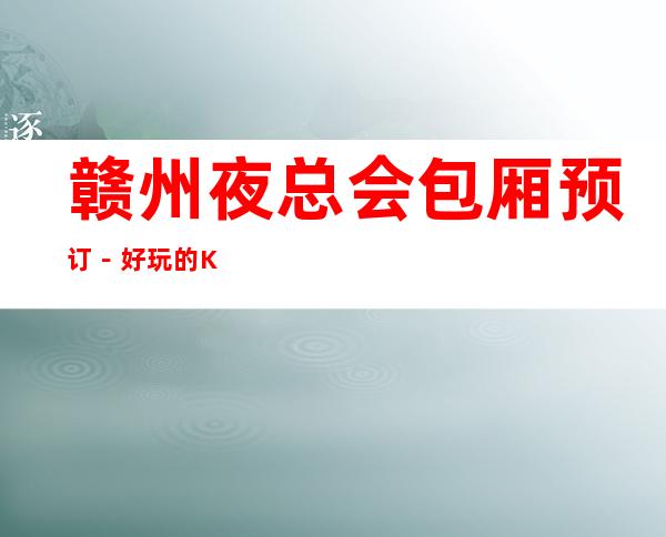 赣州夜总会包厢预订－好玩的KTV－预订包厢折扣多多