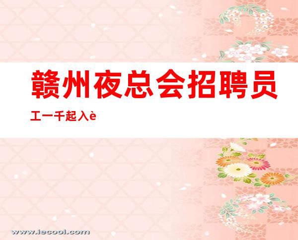 赣州夜总会招聘员工一千起入职免费住宿无杂费