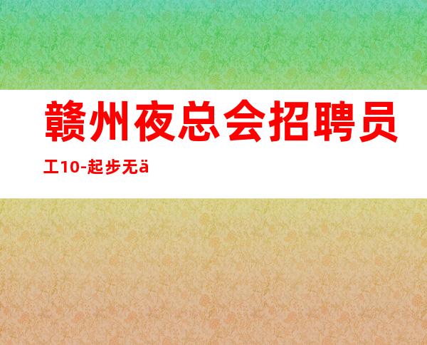 赣州夜总会招聘员工10-起步无任务