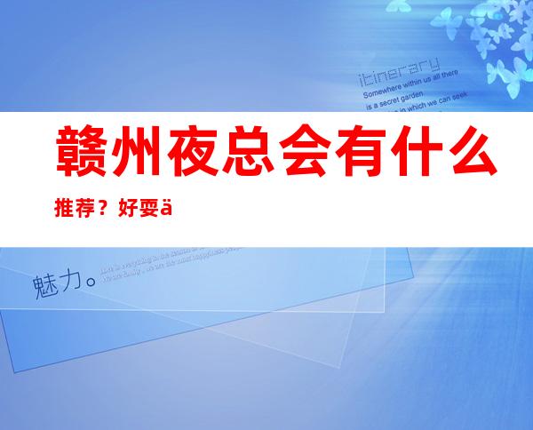 赣州夜总会有什么推荐?好耍不贵看这篇文章