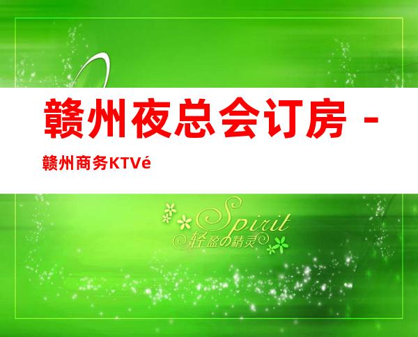 赣州夜总会订房-赣州商务KTV预定-赣州高档消费场所