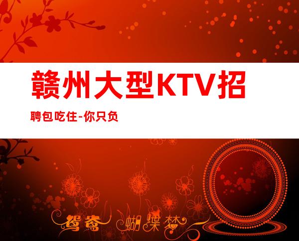 赣州大型KTV招聘包吃住-你只负责挣钱