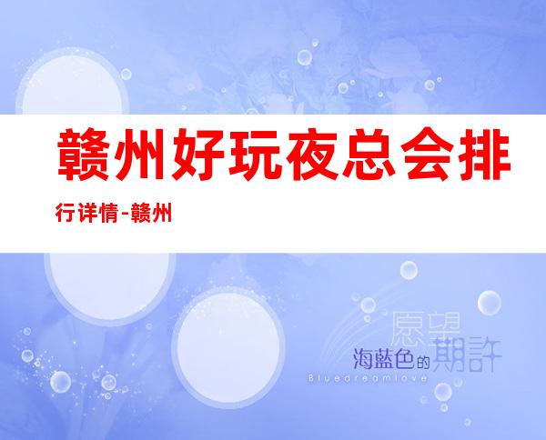 赣州好玩夜总会排行详情-赣州夜生活的不二选择