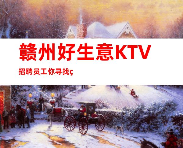赣州好生意KTV招聘员工你寻找的生意火爆场所