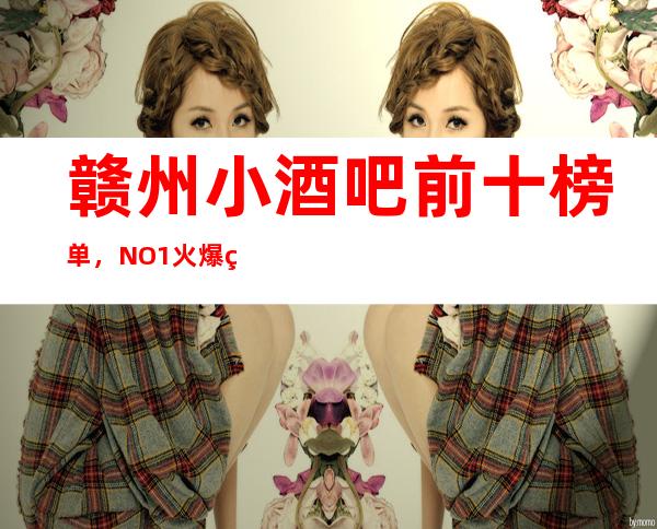 赣州小酒吧前十榜单，NO.1火爆的原因在这里