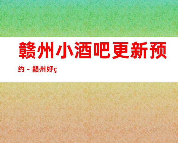 赣州小酒吧更新预约－赣州好玩5大酒吧娱乐场所