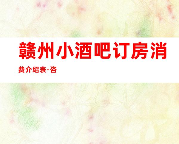 赣州小酒吧订房消费介绍表-咨询入口点一键锁定