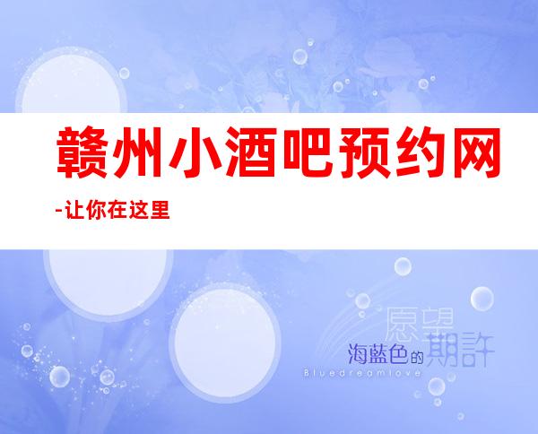 赣州小酒吧预约网-让你在这里享受到难忘的待遇