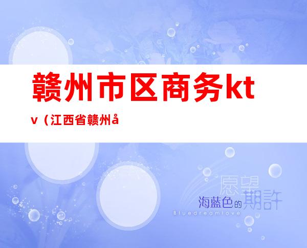 赣州市区商务ktv(江西省赣州市商务局官网)