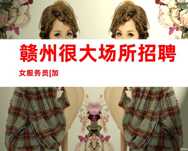 赣州很大场所招聘女服务员[加入团队稳定赚天天上]更高