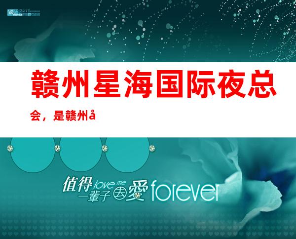 赣州星海国际夜总会，是赣州十大夜总会榜上有名