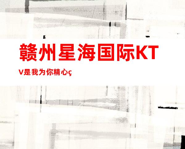 赣州星海国际KTV是我为你精心精选一家