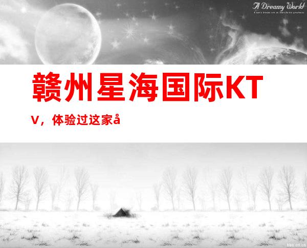 赣州星海国际KTV,体验过这家店让人流连忘返