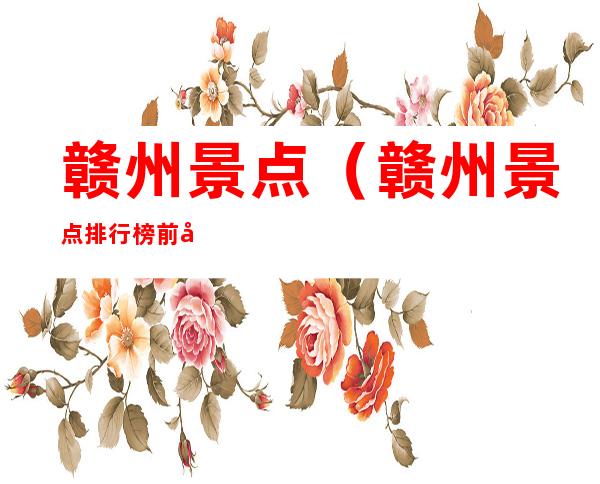 赣州景点（赣州景点排行榜前十名）