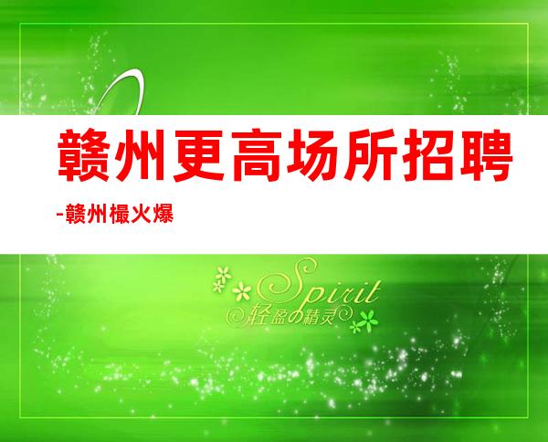 赣州更高场所招聘-赣州樶火爆夜总会招聘正规商务KTV招聘员工