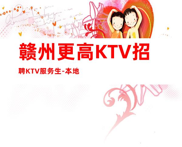 赣州更高KTV招聘KTV服务生-本地夜总会招聘员工高薪场