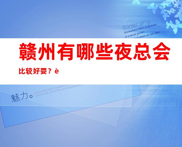赣州有哪些夜总会比较好耍？赣州十大夜总会排行榜