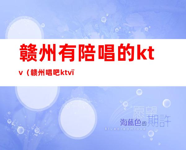 赣州有陪唱的ktv(赣州唱吧ktv)