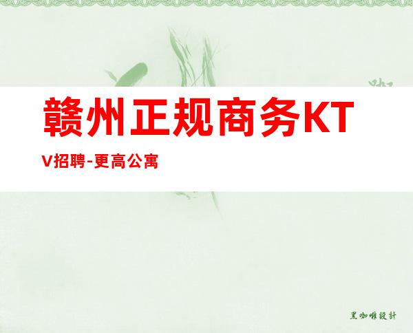 赣州正规商务KTV招聘-更高公寓住宿