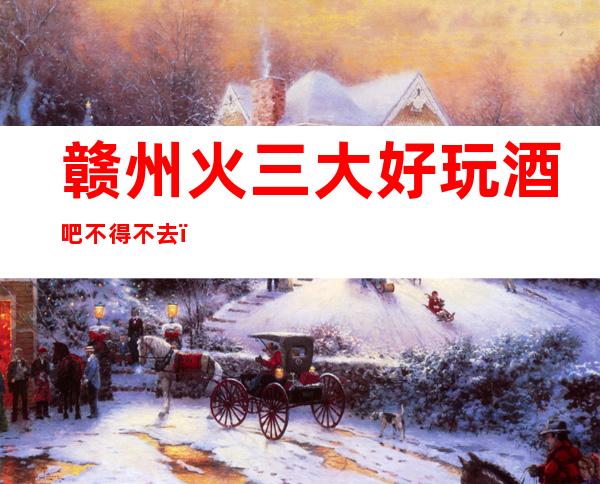 赣州火三大好玩酒吧不得不去，你觉得哪家好