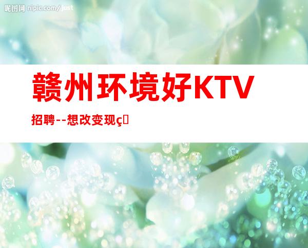 赣州环境好KTV招聘--想改变现状的来