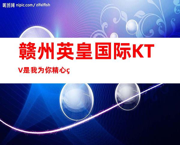 赣州英皇国际KTV是我为你精心精选一家