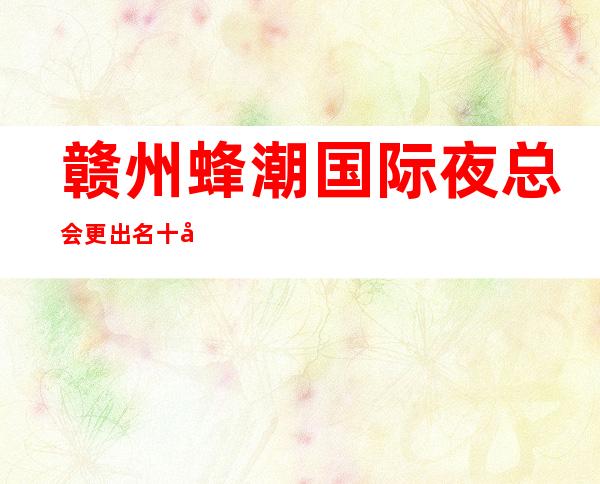 赣州蜂潮国际夜总会更出名十大夜总会值得一去