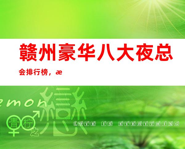 赣州豪华八大夜总会排行榜，总有你喜欢的