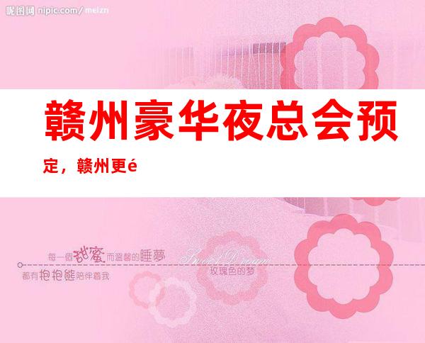 赣州豪华夜总会预定，赣州更高夜总会消费介绍