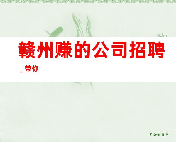 赣州赚的公司招聘_带你