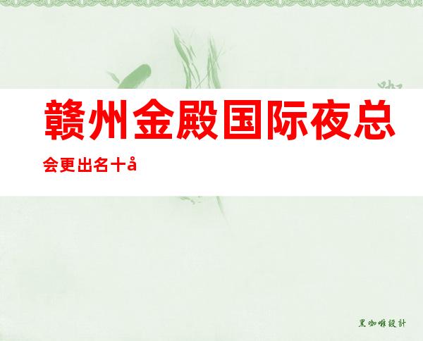 赣州金殿国际夜总会更出名十大夜总会值得一去
