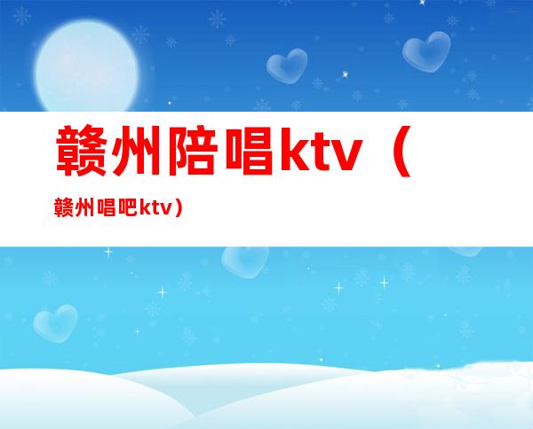赣州陪唱ktv(赣州唱吧ktv)