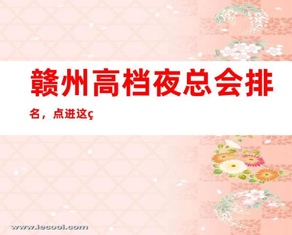 赣州高档夜总会排名，点进这篇文章教你如何玩转柔情夜晚