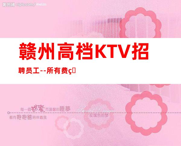 赣州高档KTV招聘员工--所有费用全免