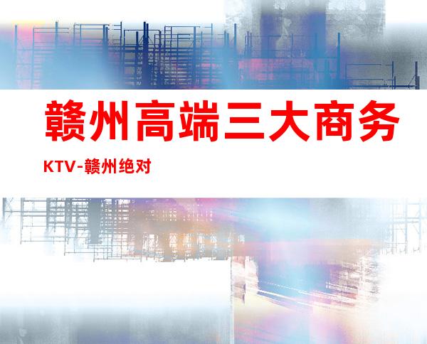 赣州高端三大商务KTV-赣州绝对好耍的夜总会KTV预订
