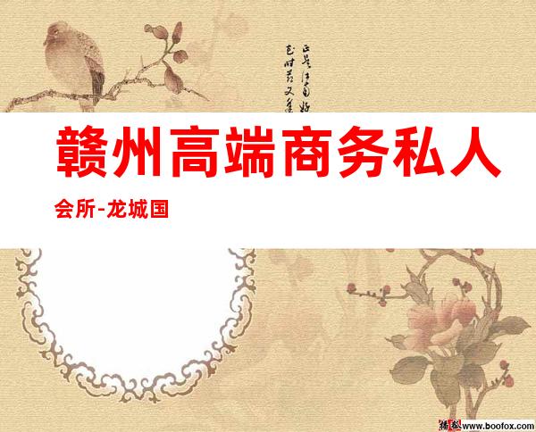 赣州高端商务私人会所-龙城国际会所怎么样