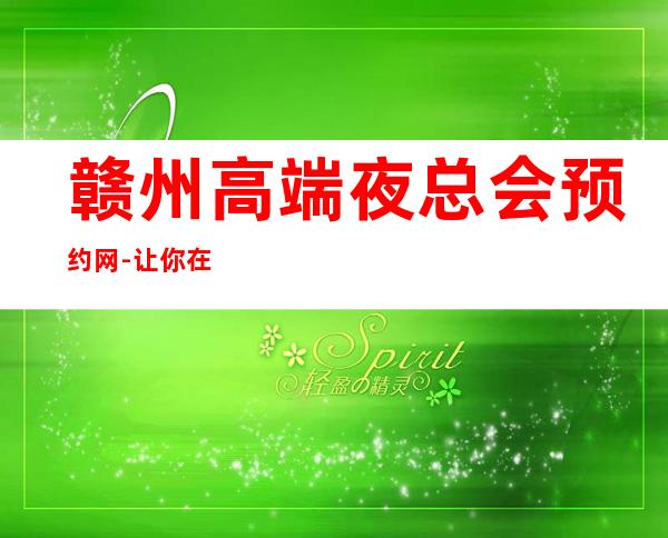赣州高端夜总会预约网-让你在赣州的夜晚不孤单