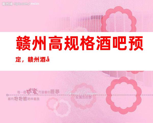 赣州高规格酒吧预定，赣州酒吧哪家好耍