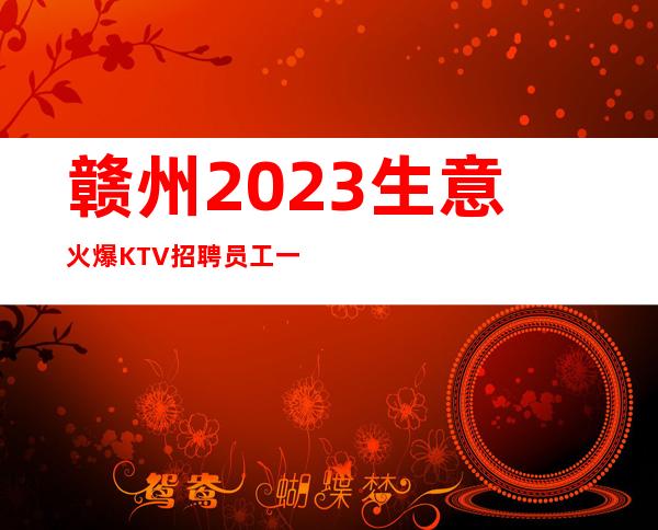 赣州2023生意火爆 KTV招聘员工一千起生意稳定