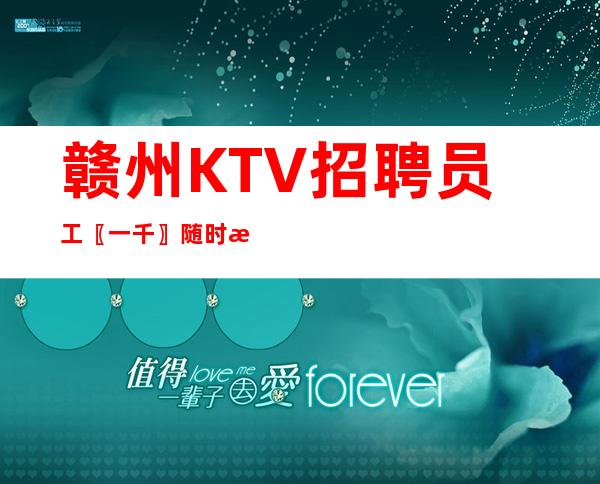 赣州KTV招聘员工〖一千 〗随时接待【包住宿】